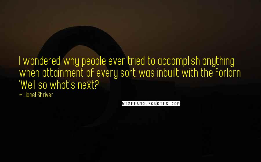 Lionel Shriver Quotes: I wondered why people ever tried to accomplish anything when attainment of every sort was inbuilt with the forlorn 'Well so what's next?