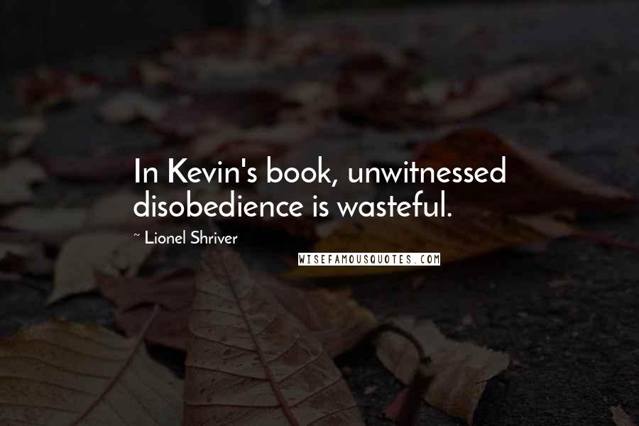 Lionel Shriver Quotes: In Kevin's book, unwitnessed disobedience is wasteful.