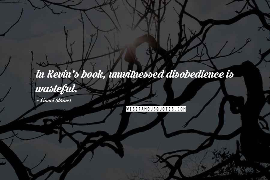 Lionel Shriver Quotes: In Kevin's book, unwitnessed disobedience is wasteful.