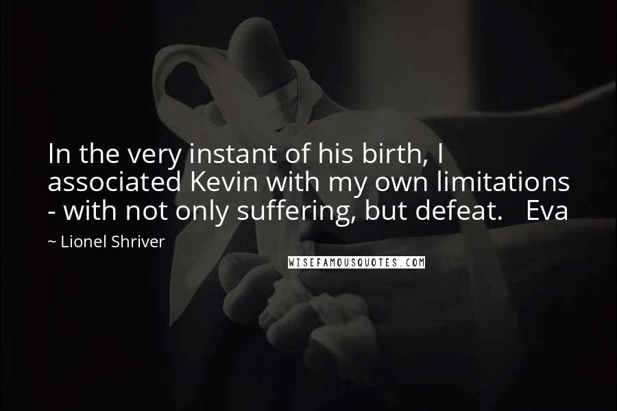Lionel Shriver Quotes: In the very instant of his birth, I associated Kevin with my own limitations - with not only suffering, but defeat. Eva