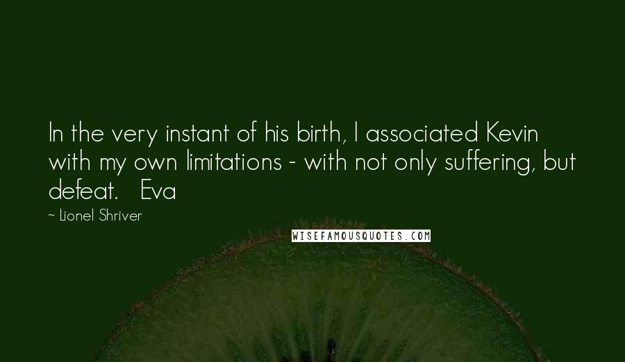 Lionel Shriver Quotes: In the very instant of his birth, I associated Kevin with my own limitations - with not only suffering, but defeat. Eva