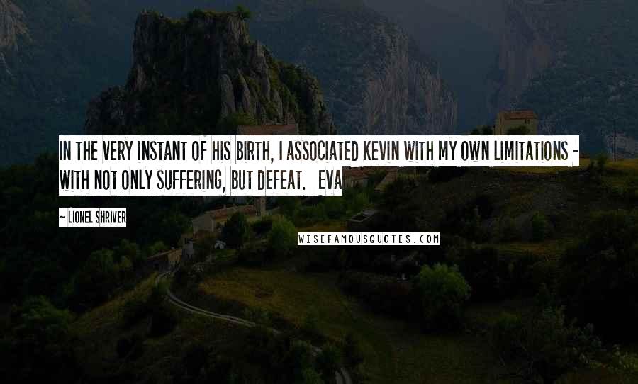Lionel Shriver Quotes: In the very instant of his birth, I associated Kevin with my own limitations - with not only suffering, but defeat. Eva