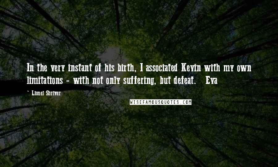 Lionel Shriver Quotes: In the very instant of his birth, I associated Kevin with my own limitations - with not only suffering, but defeat. Eva