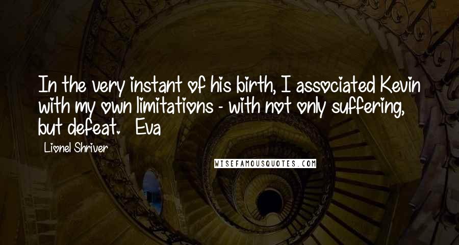 Lionel Shriver Quotes: In the very instant of his birth, I associated Kevin with my own limitations - with not only suffering, but defeat. Eva