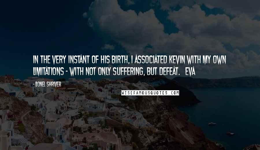 Lionel Shriver Quotes: In the very instant of his birth, I associated Kevin with my own limitations - with not only suffering, but defeat. Eva