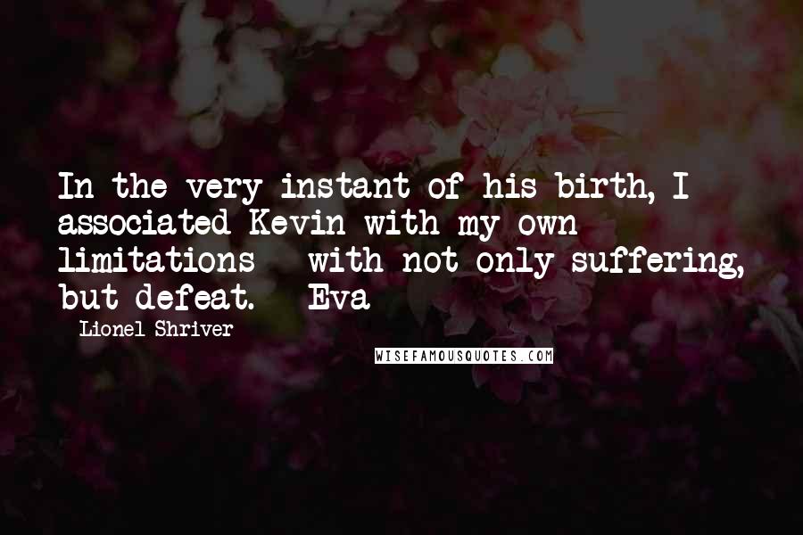 Lionel Shriver Quotes: In the very instant of his birth, I associated Kevin with my own limitations - with not only suffering, but defeat. Eva