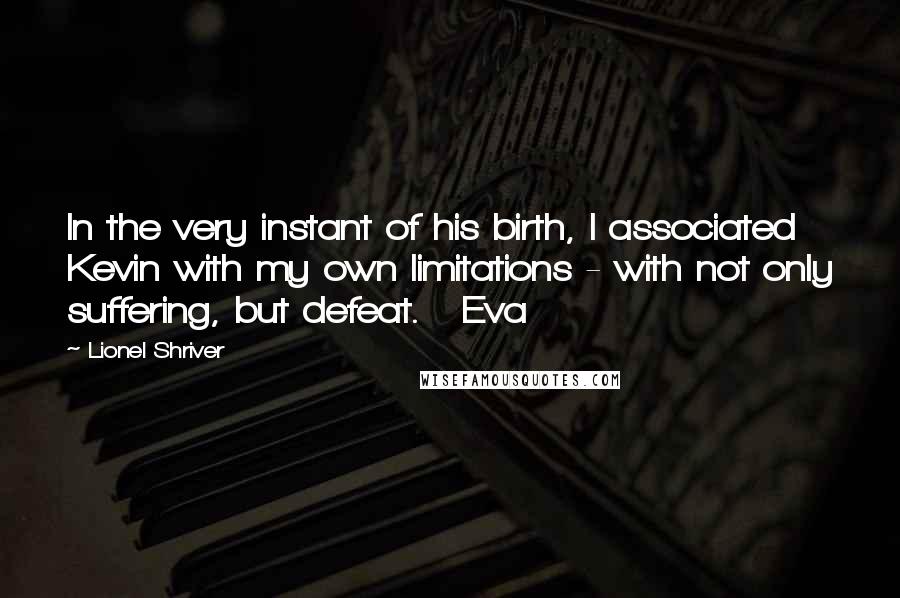 Lionel Shriver Quotes: In the very instant of his birth, I associated Kevin with my own limitations - with not only suffering, but defeat. Eva