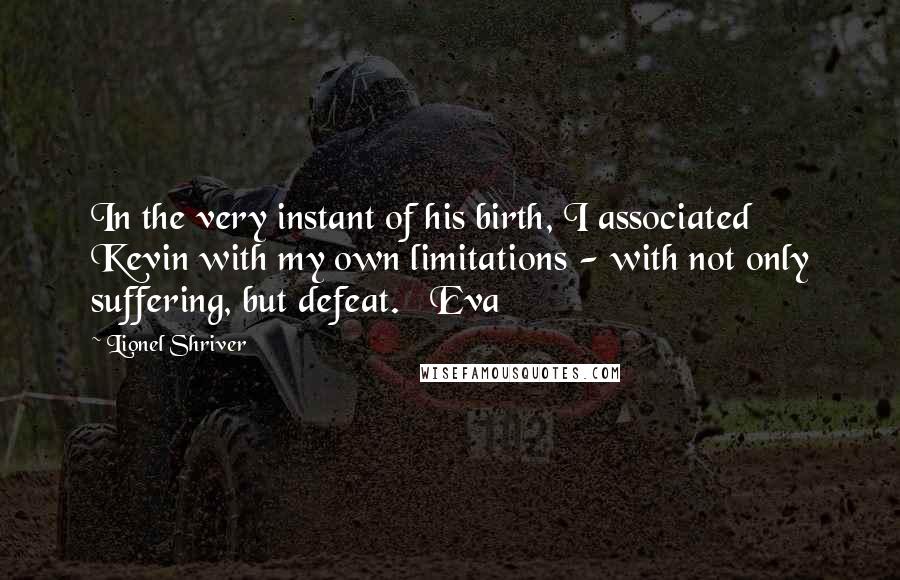 Lionel Shriver Quotes: In the very instant of his birth, I associated Kevin with my own limitations - with not only suffering, but defeat. Eva
