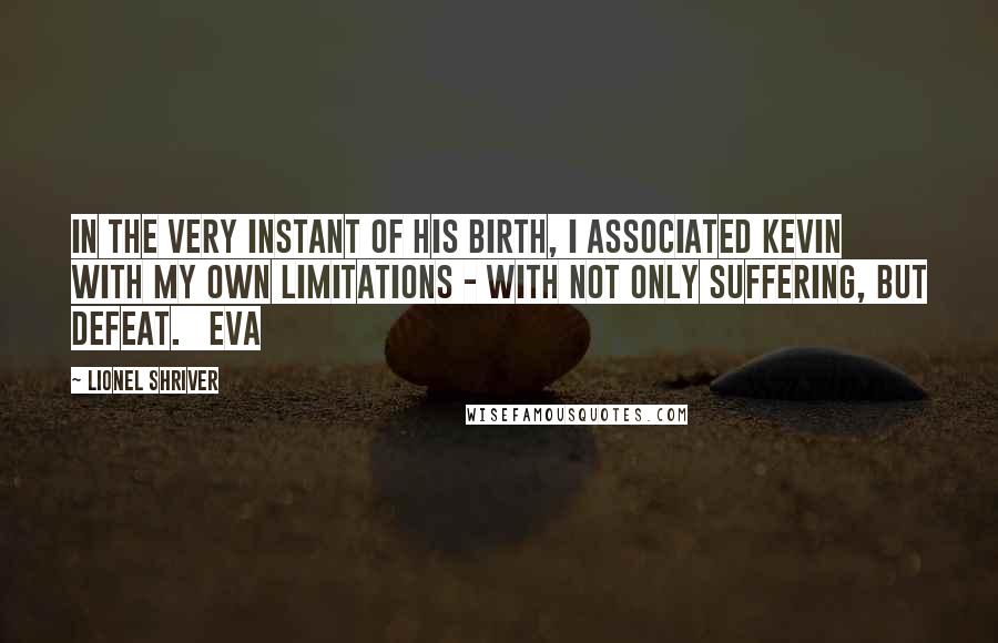 Lionel Shriver Quotes: In the very instant of his birth, I associated Kevin with my own limitations - with not only suffering, but defeat. Eva