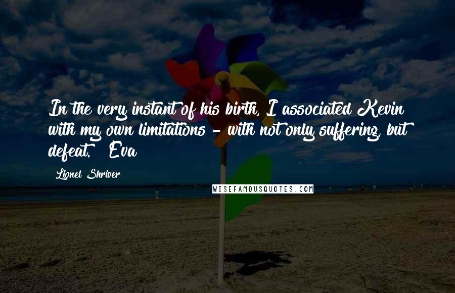 Lionel Shriver Quotes: In the very instant of his birth, I associated Kevin with my own limitations - with not only suffering, but defeat. Eva