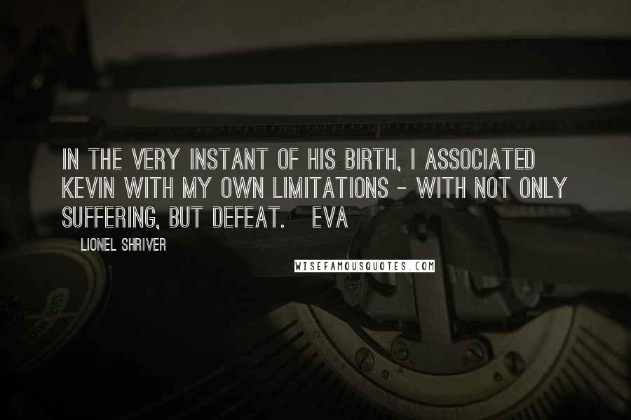 Lionel Shriver Quotes: In the very instant of his birth, I associated Kevin with my own limitations - with not only suffering, but defeat. Eva