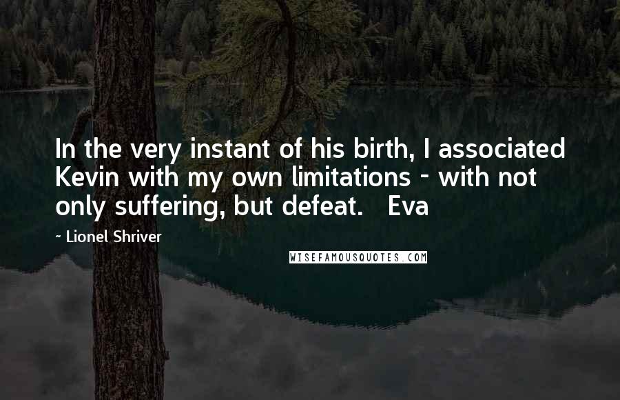 Lionel Shriver Quotes: In the very instant of his birth, I associated Kevin with my own limitations - with not only suffering, but defeat. Eva