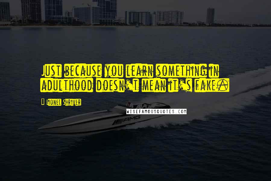 Lionel Shriver Quotes: Just because you learn something in adulthood doesn't mean it's fake.