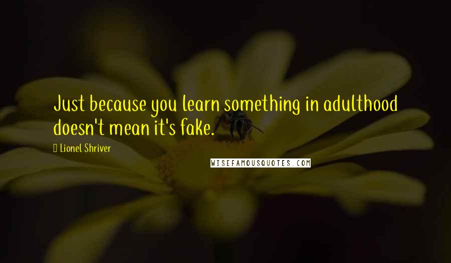 Lionel Shriver Quotes: Just because you learn something in adulthood doesn't mean it's fake.