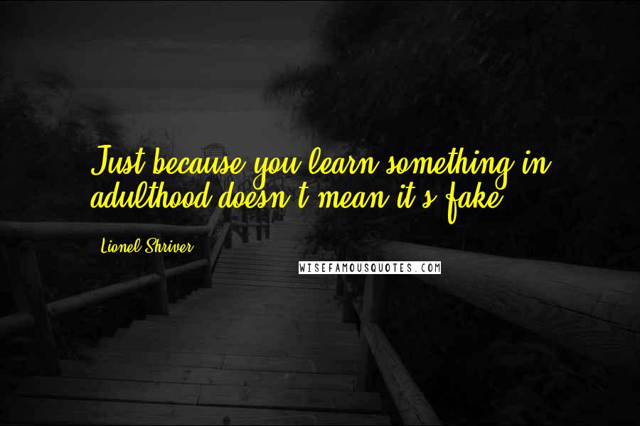 Lionel Shriver Quotes: Just because you learn something in adulthood doesn't mean it's fake.