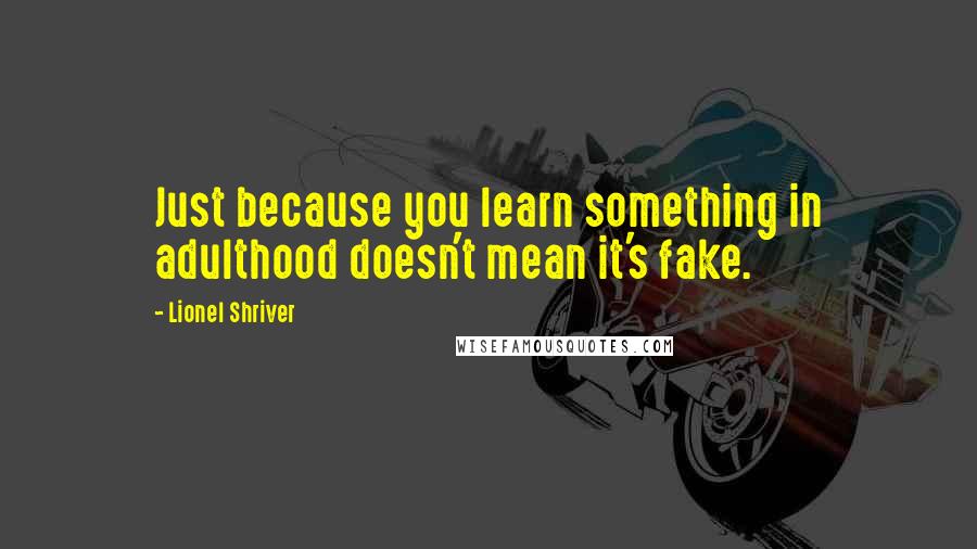 Lionel Shriver Quotes: Just because you learn something in adulthood doesn't mean it's fake.