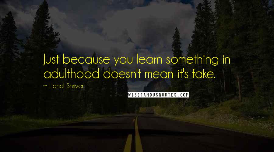 Lionel Shriver Quotes: Just because you learn something in adulthood doesn't mean it's fake.