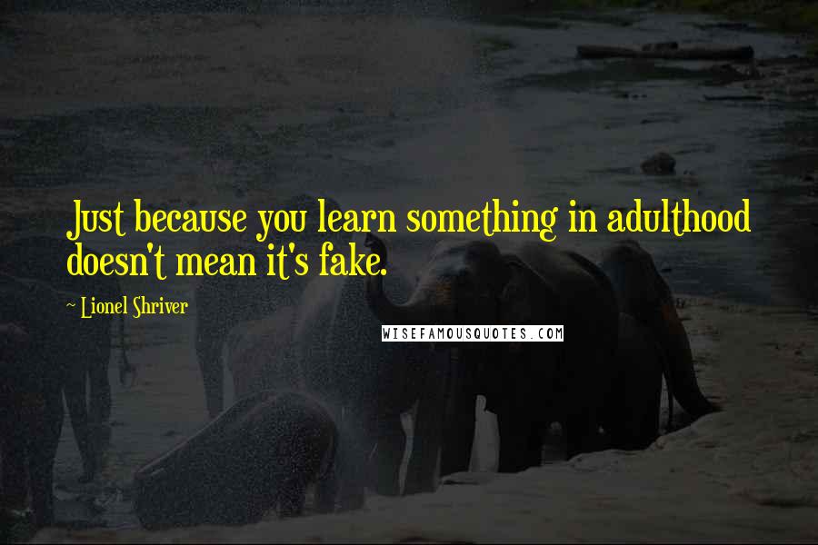 Lionel Shriver Quotes: Just because you learn something in adulthood doesn't mean it's fake.