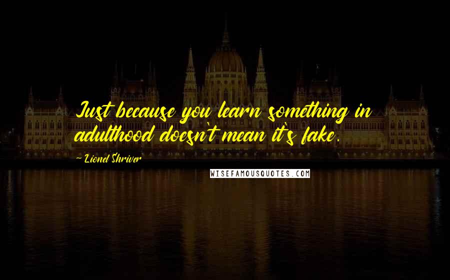 Lionel Shriver Quotes: Just because you learn something in adulthood doesn't mean it's fake.