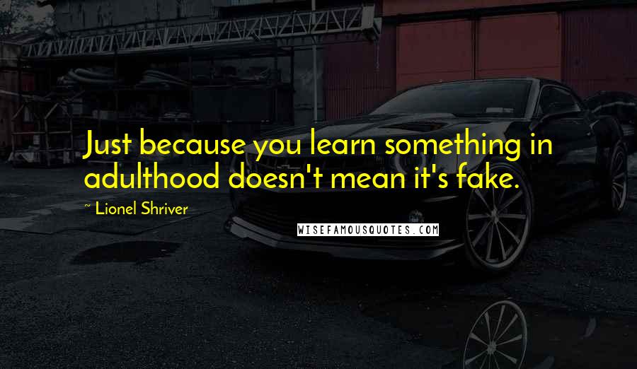 Lionel Shriver Quotes: Just because you learn something in adulthood doesn't mean it's fake.