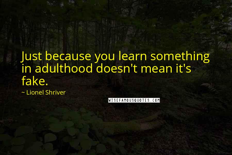 Lionel Shriver Quotes: Just because you learn something in adulthood doesn't mean it's fake.