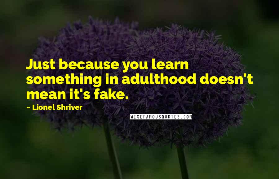 Lionel Shriver Quotes: Just because you learn something in adulthood doesn't mean it's fake.