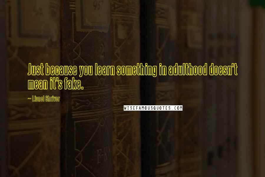 Lionel Shriver Quotes: Just because you learn something in adulthood doesn't mean it's fake.