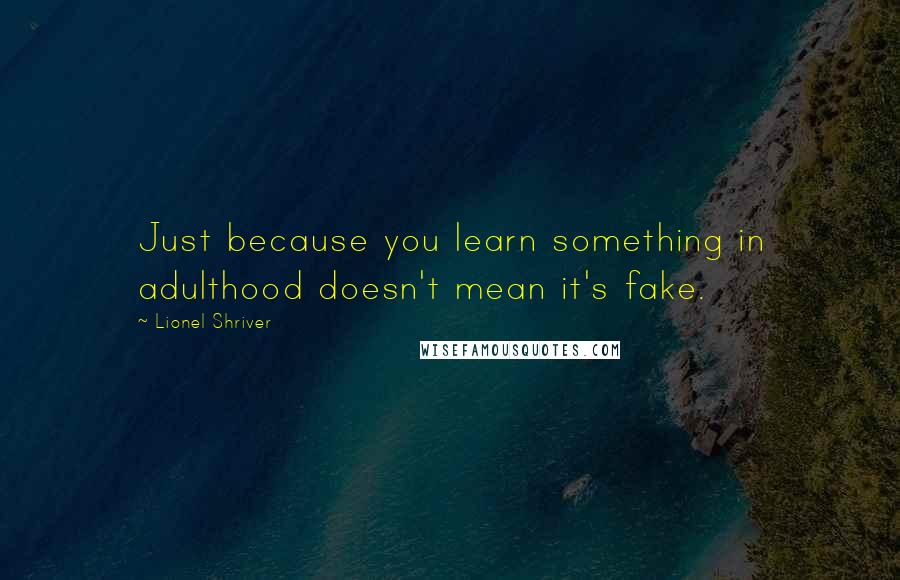 Lionel Shriver Quotes: Just because you learn something in adulthood doesn't mean it's fake.