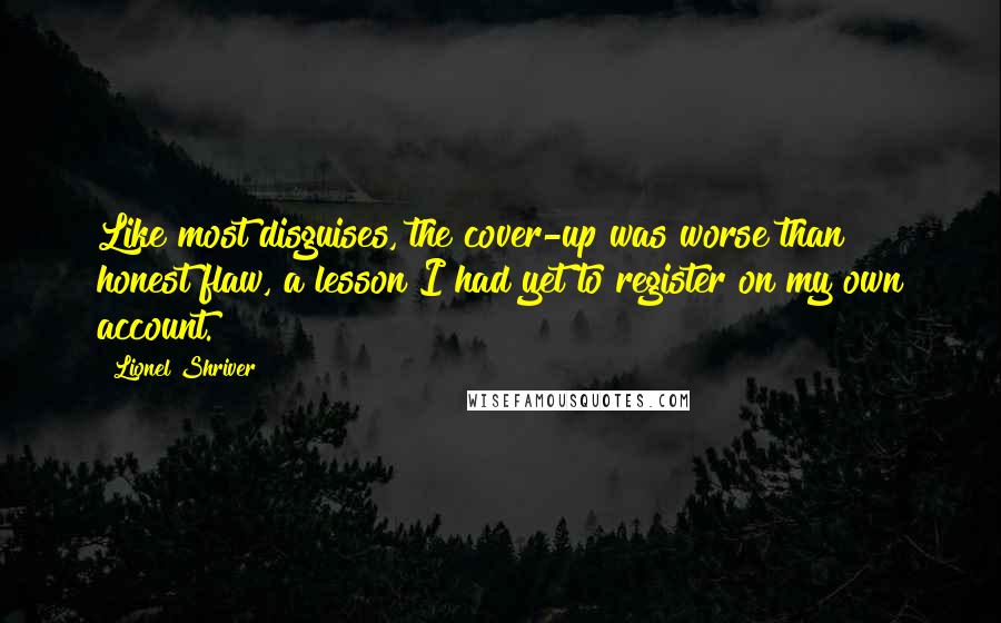Lionel Shriver Quotes: Like most disguises, the cover-up was worse than honest flaw, a lesson I had yet to register on my own account.