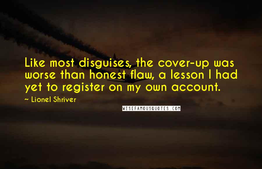 Lionel Shriver Quotes: Like most disguises, the cover-up was worse than honest flaw, a lesson I had yet to register on my own account.