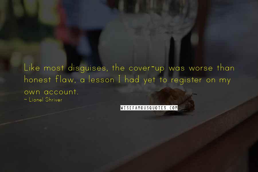 Lionel Shriver Quotes: Like most disguises, the cover-up was worse than honest flaw, a lesson I had yet to register on my own account.