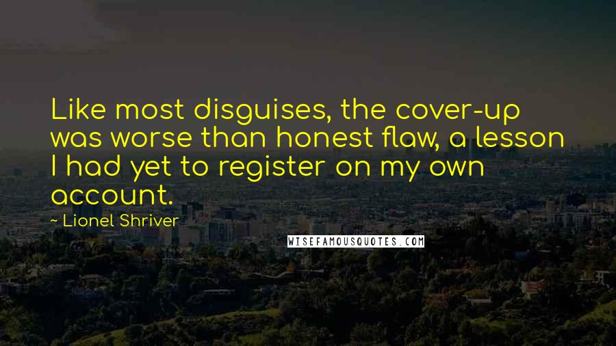 Lionel Shriver Quotes: Like most disguises, the cover-up was worse than honest flaw, a lesson I had yet to register on my own account.