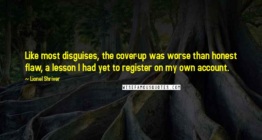 Lionel Shriver Quotes: Like most disguises, the cover-up was worse than honest flaw, a lesson I had yet to register on my own account.