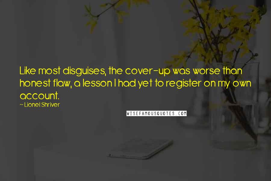 Lionel Shriver Quotes: Like most disguises, the cover-up was worse than honest flaw, a lesson I had yet to register on my own account.