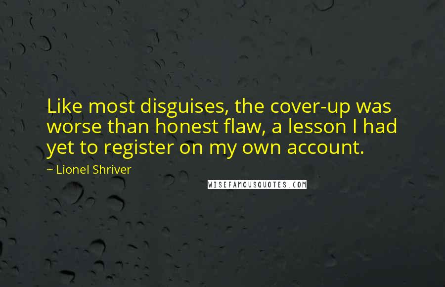 Lionel Shriver Quotes: Like most disguises, the cover-up was worse than honest flaw, a lesson I had yet to register on my own account.