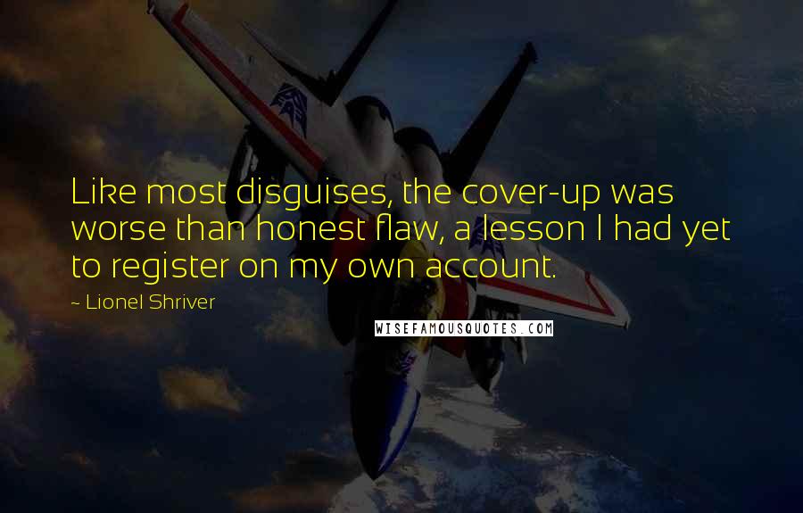 Lionel Shriver Quotes: Like most disguises, the cover-up was worse than honest flaw, a lesson I had yet to register on my own account.