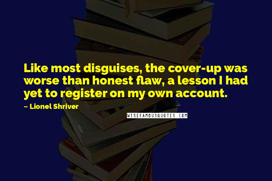 Lionel Shriver Quotes: Like most disguises, the cover-up was worse than honest flaw, a lesson I had yet to register on my own account.