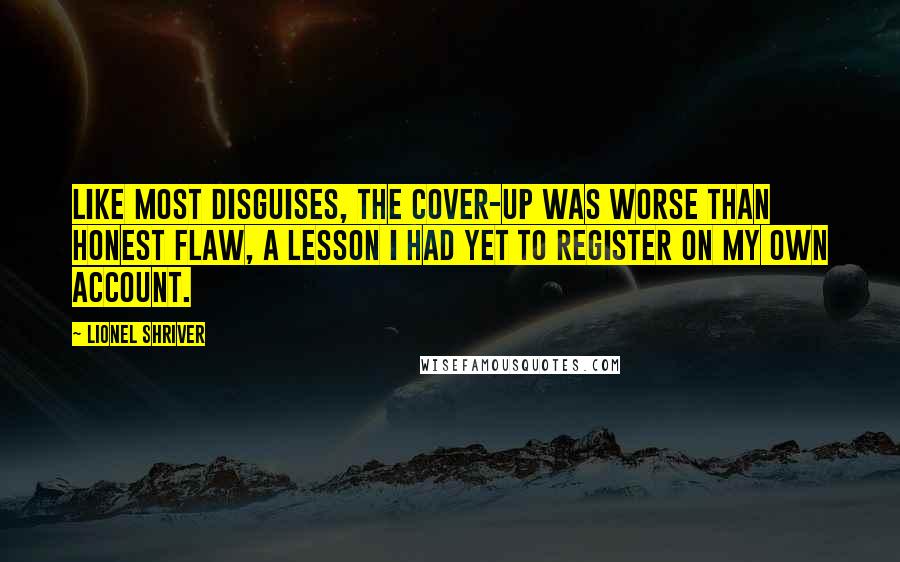Lionel Shriver Quotes: Like most disguises, the cover-up was worse than honest flaw, a lesson I had yet to register on my own account.