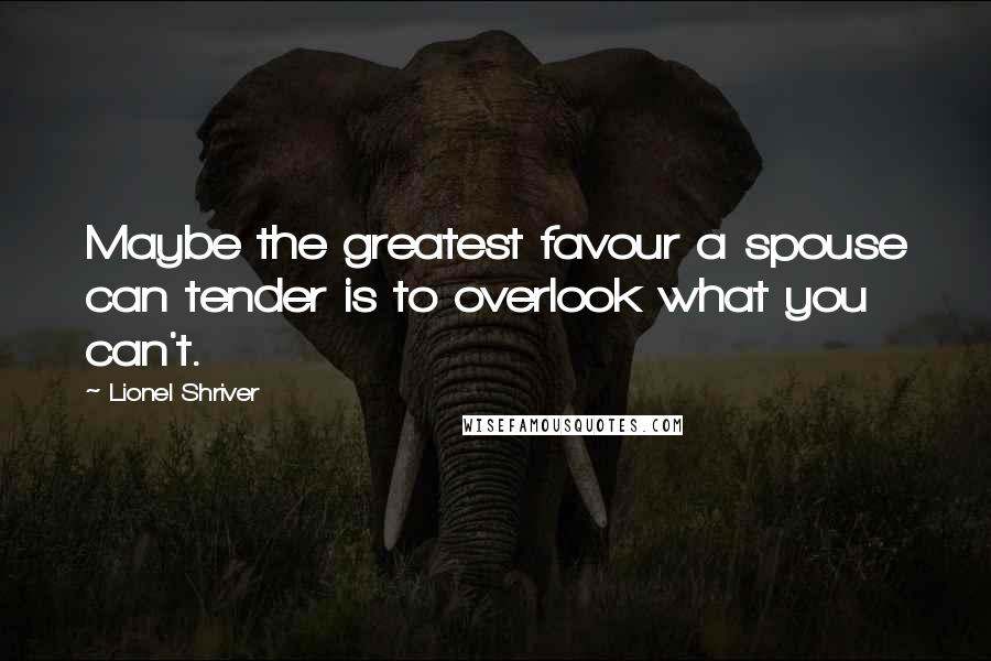 Lionel Shriver Quotes: Maybe the greatest favour a spouse can tender is to overlook what you can't.