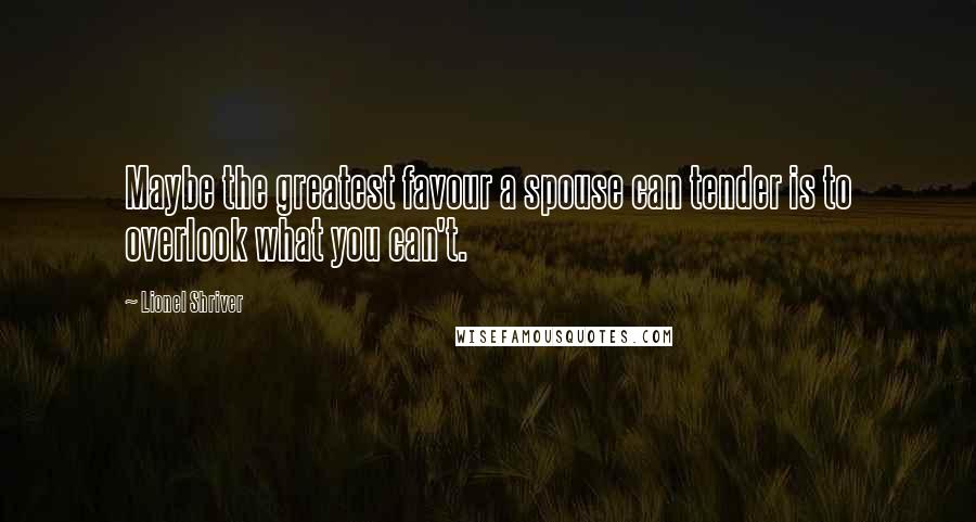 Lionel Shriver Quotes: Maybe the greatest favour a spouse can tender is to overlook what you can't.