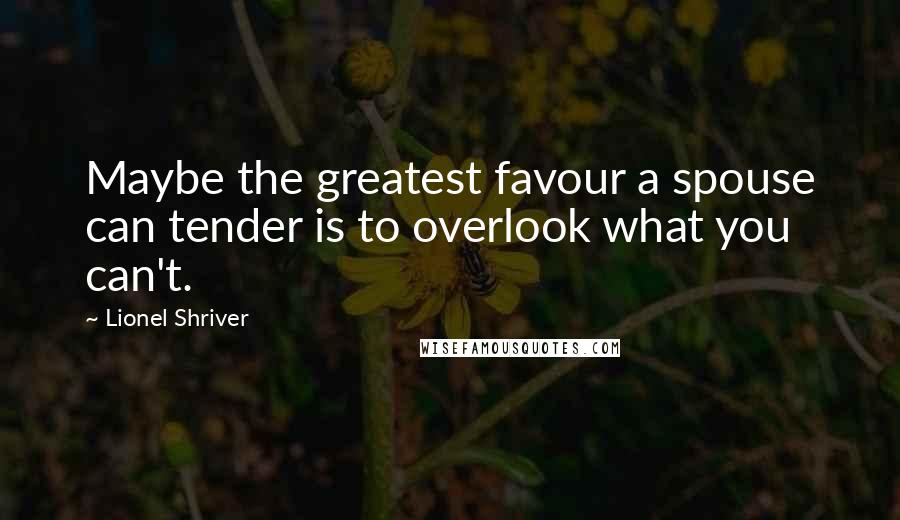 Lionel Shriver Quotes: Maybe the greatest favour a spouse can tender is to overlook what you can't.