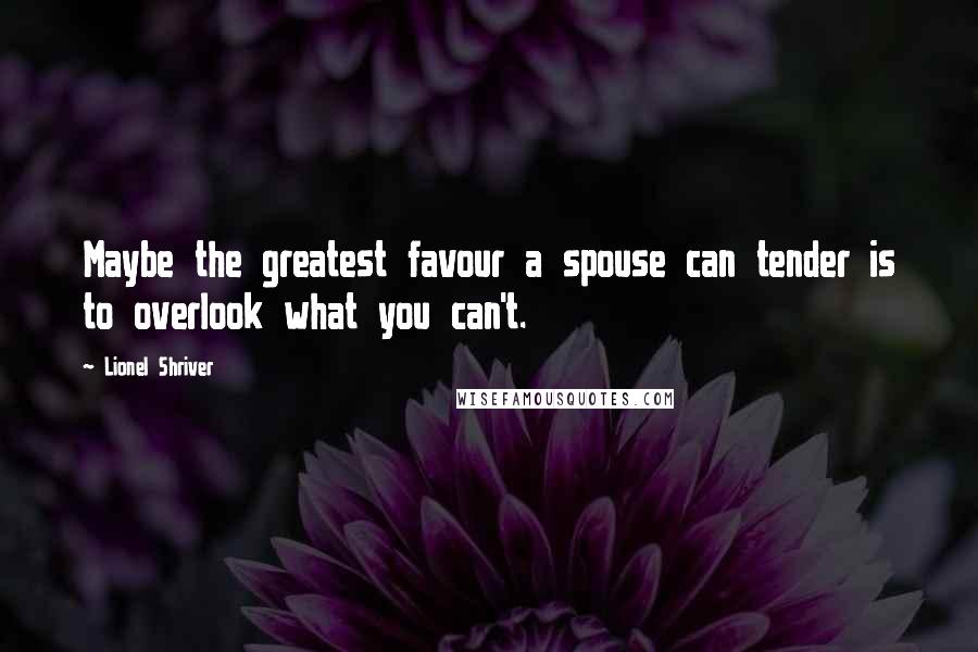 Lionel Shriver Quotes: Maybe the greatest favour a spouse can tender is to overlook what you can't.