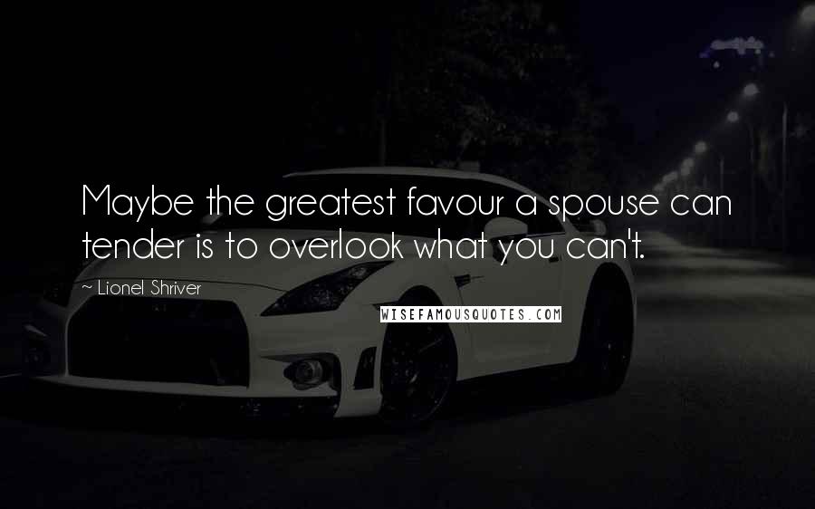 Lionel Shriver Quotes: Maybe the greatest favour a spouse can tender is to overlook what you can't.