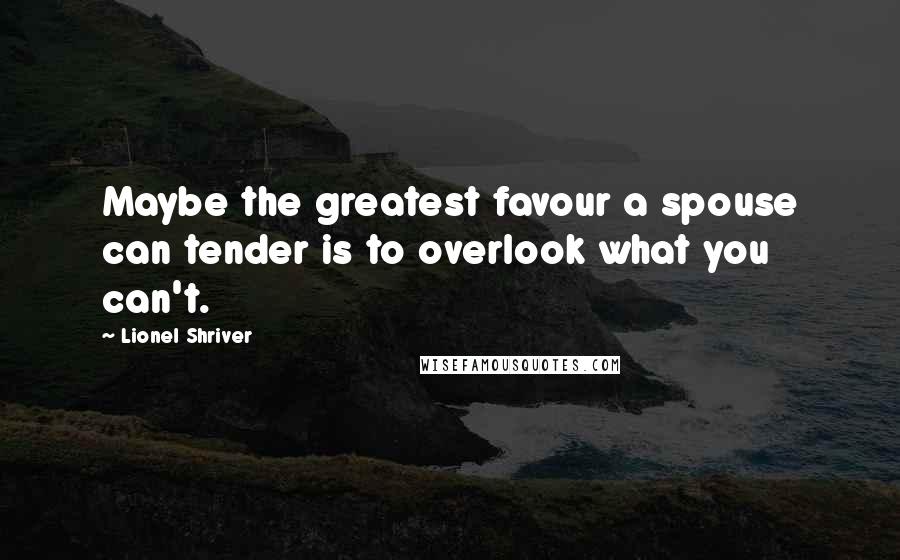 Lionel Shriver Quotes: Maybe the greatest favour a spouse can tender is to overlook what you can't.