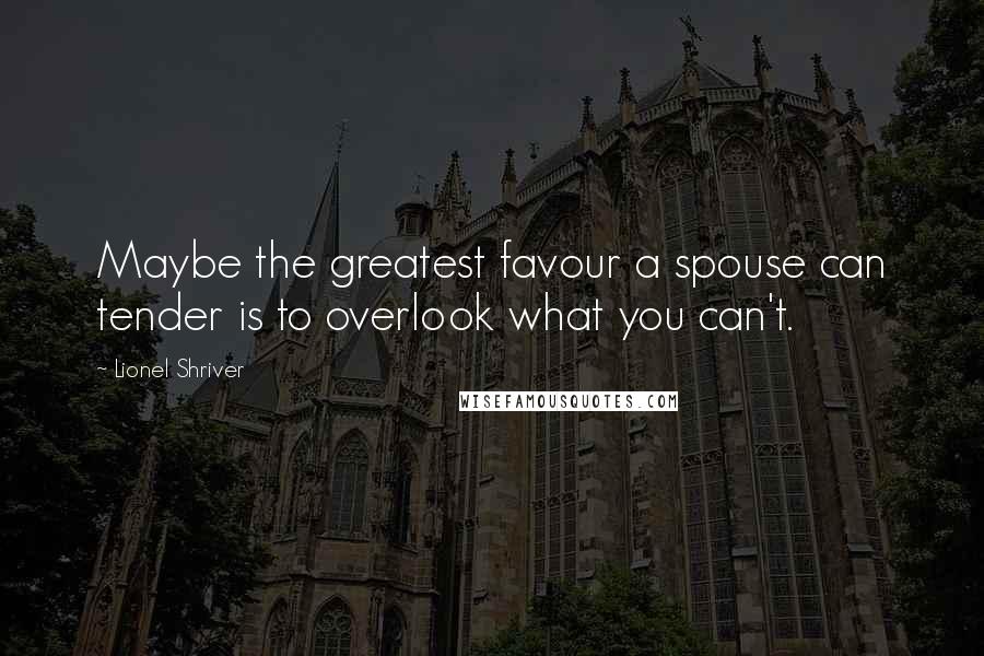 Lionel Shriver Quotes: Maybe the greatest favour a spouse can tender is to overlook what you can't.