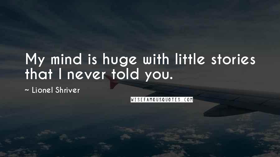 Lionel Shriver Quotes: My mind is huge with little stories that I never told you.