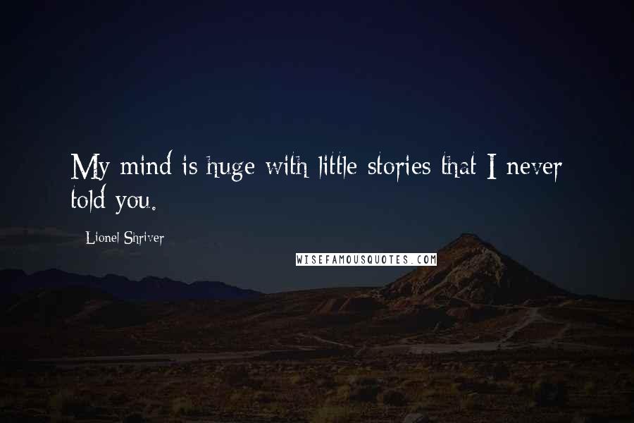 Lionel Shriver Quotes: My mind is huge with little stories that I never told you.