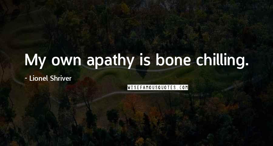 Lionel Shriver Quotes: My own apathy is bone chilling.