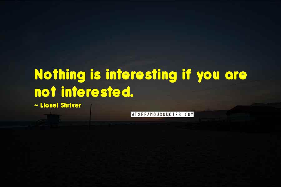 Lionel Shriver Quotes: Nothing is interesting if you are not interested.