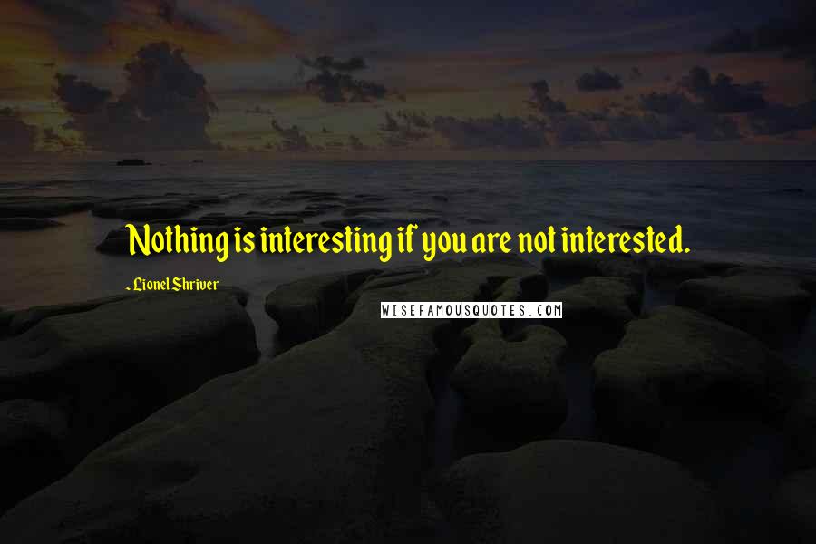 Lionel Shriver Quotes: Nothing is interesting if you are not interested.